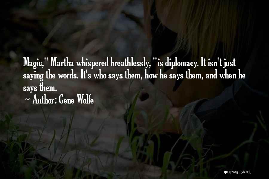 Gene Wolfe Quotes: Magic, Martha Whispered Breathlessly, Is Diplomacy. It Isn't Just Saying The Words. It's Who Says Them, How He Says Them,