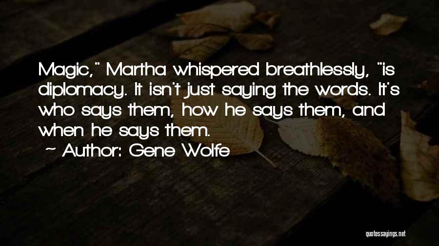 Gene Wolfe Quotes: Magic, Martha Whispered Breathlessly, Is Diplomacy. It Isn't Just Saying The Words. It's Who Says Them, How He Says Them,