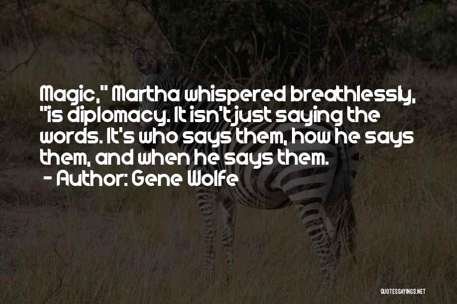 Gene Wolfe Quotes: Magic, Martha Whispered Breathlessly, Is Diplomacy. It Isn't Just Saying The Words. It's Who Says Them, How He Says Them,