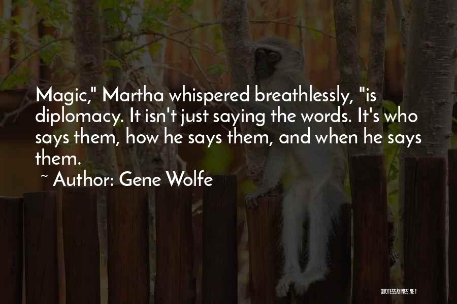 Gene Wolfe Quotes: Magic, Martha Whispered Breathlessly, Is Diplomacy. It Isn't Just Saying The Words. It's Who Says Them, How He Says Them,