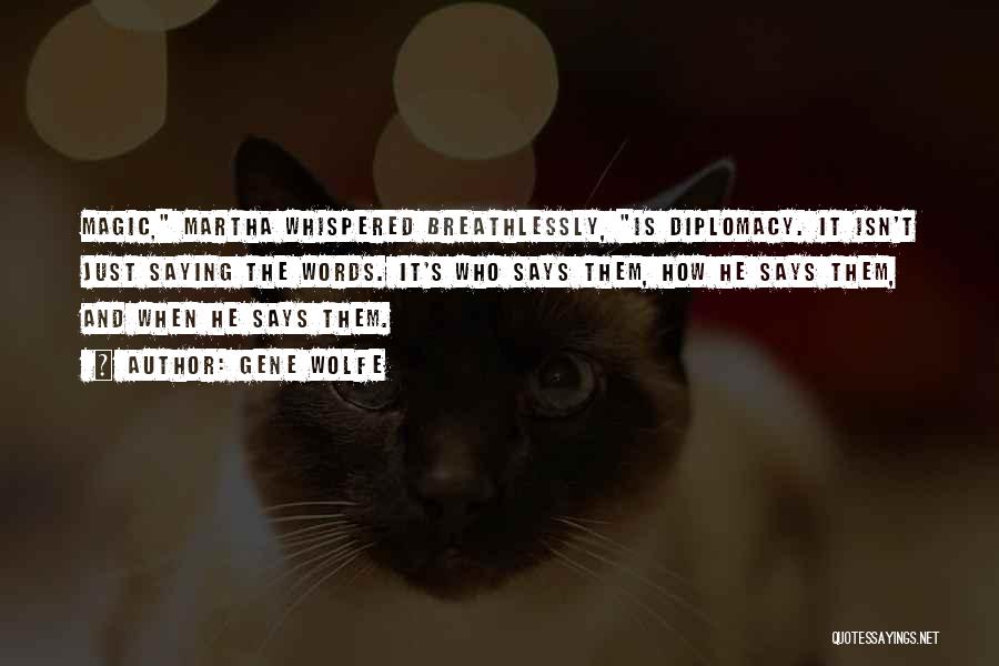 Gene Wolfe Quotes: Magic, Martha Whispered Breathlessly, Is Diplomacy. It Isn't Just Saying The Words. It's Who Says Them, How He Says Them,