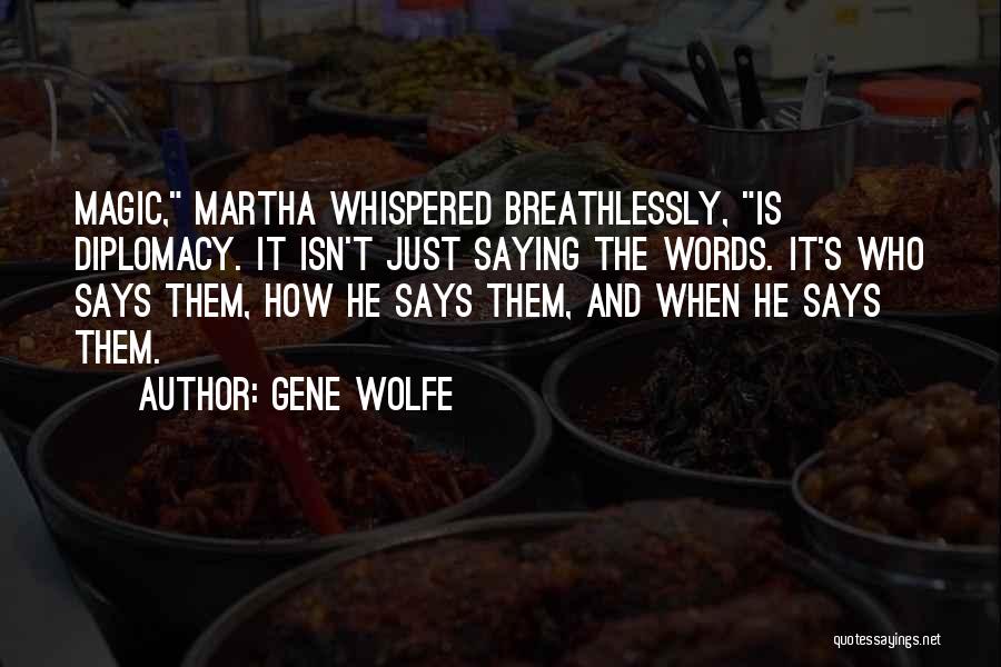 Gene Wolfe Quotes: Magic, Martha Whispered Breathlessly, Is Diplomacy. It Isn't Just Saying The Words. It's Who Says Them, How He Says Them,