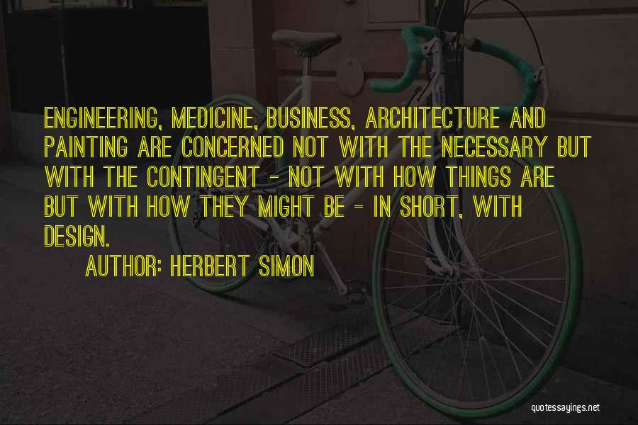 Herbert Simon Quotes: Engineering, Medicine, Business, Architecture And Painting Are Concerned Not With The Necessary But With The Contingent - Not With How