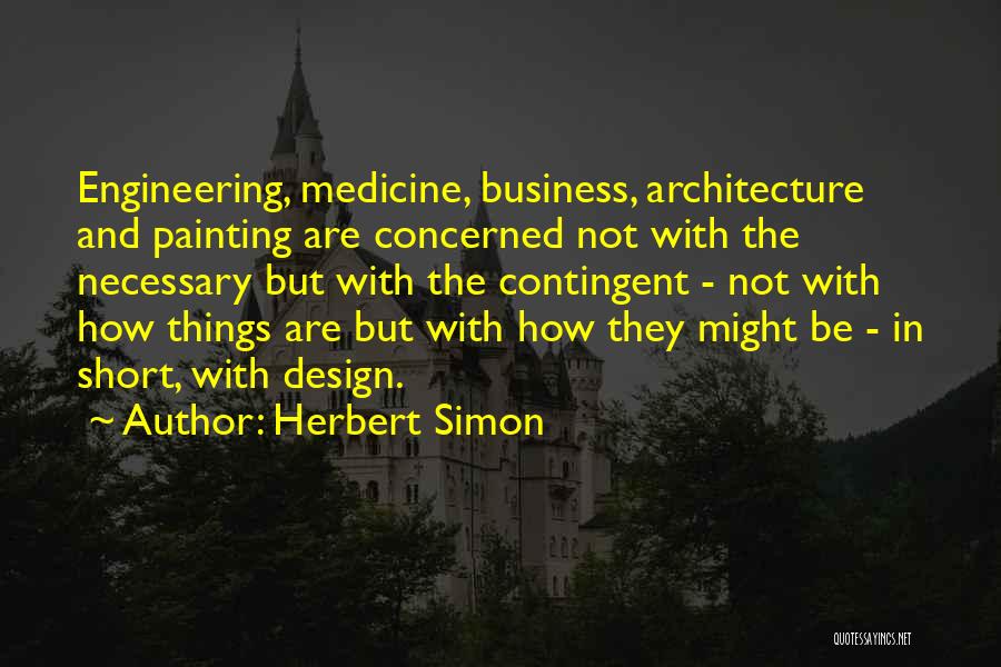 Herbert Simon Quotes: Engineering, Medicine, Business, Architecture And Painting Are Concerned Not With The Necessary But With The Contingent - Not With How