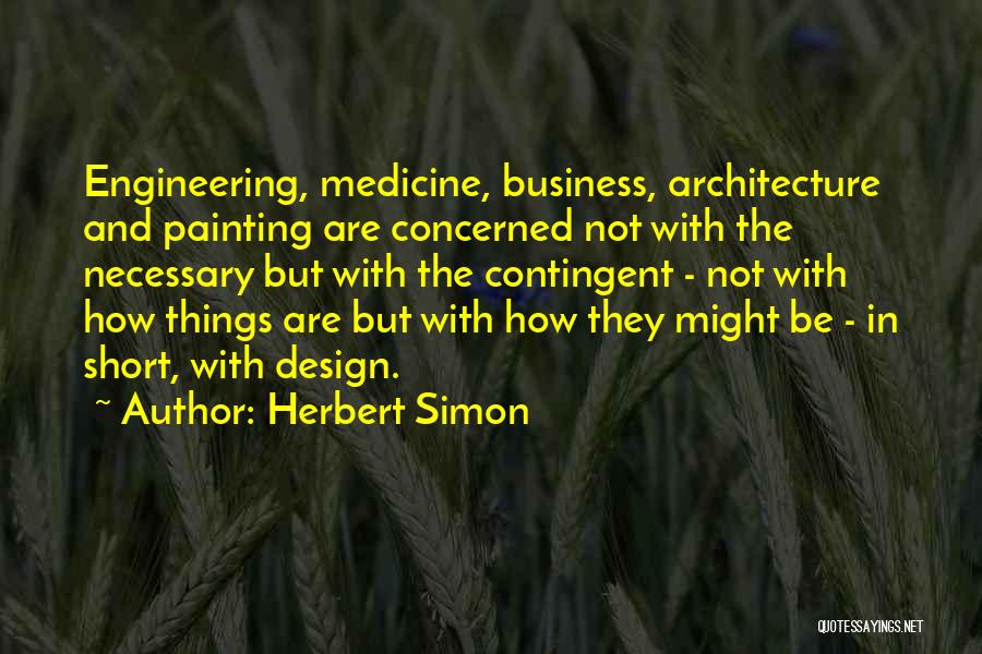 Herbert Simon Quotes: Engineering, Medicine, Business, Architecture And Painting Are Concerned Not With The Necessary But With The Contingent - Not With How