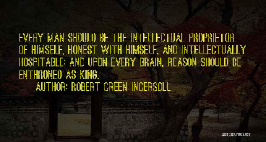 Robert Green Ingersoll Quotes: Every Man Should Be The Intellectual Proprietor Of Himself, Honest With Himself, And Intellectually Hospitable; And Upon Every Brain, Reason