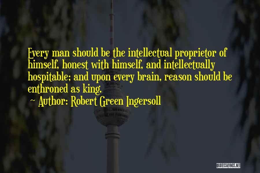Robert Green Ingersoll Quotes: Every Man Should Be The Intellectual Proprietor Of Himself, Honest With Himself, And Intellectually Hospitable; And Upon Every Brain, Reason