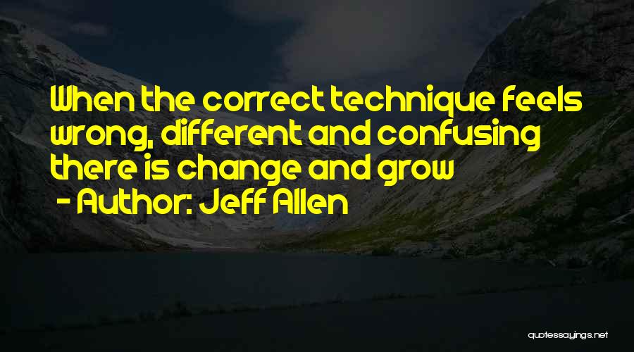 Jeff Allen Quotes: When The Correct Technique Feels Wrong, Different And Confusing There Is Change And Grow