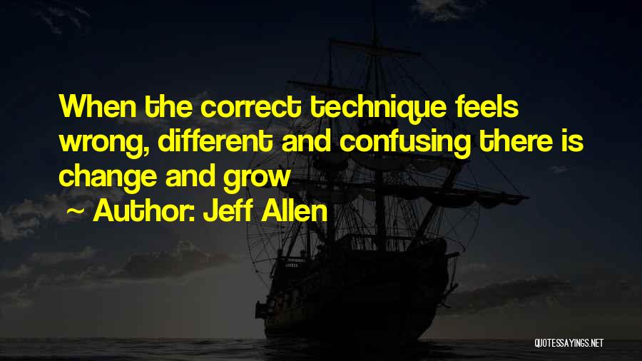Jeff Allen Quotes: When The Correct Technique Feels Wrong, Different And Confusing There Is Change And Grow