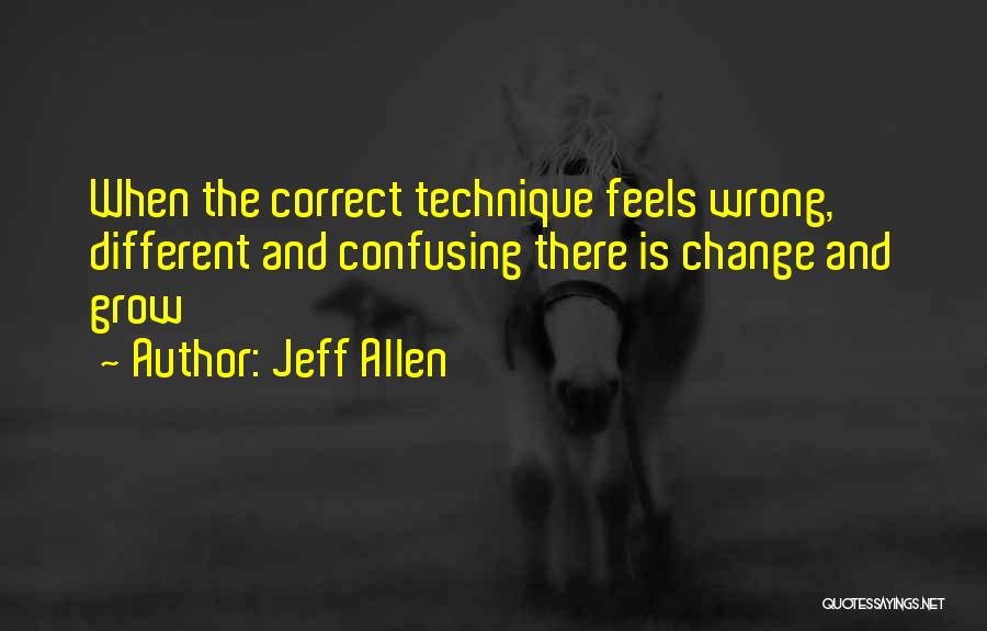 Jeff Allen Quotes: When The Correct Technique Feels Wrong, Different And Confusing There Is Change And Grow