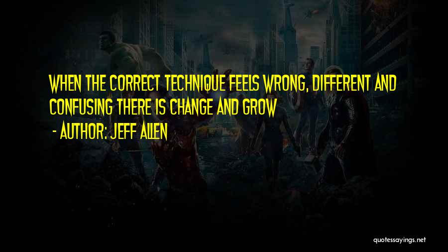 Jeff Allen Quotes: When The Correct Technique Feels Wrong, Different And Confusing There Is Change And Grow