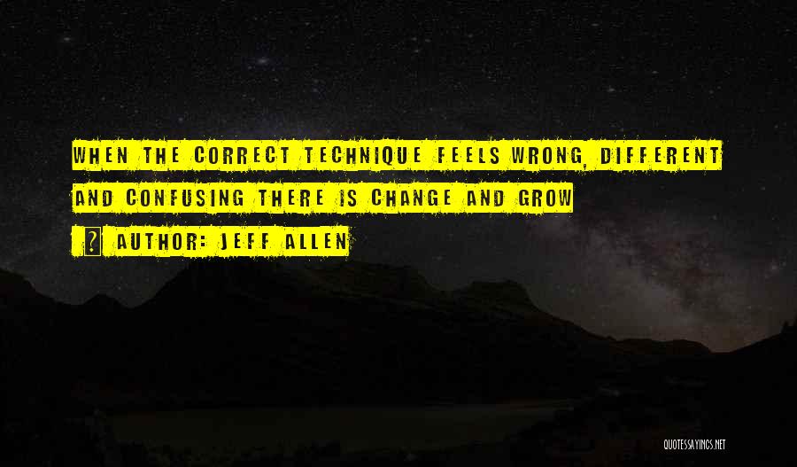 Jeff Allen Quotes: When The Correct Technique Feels Wrong, Different And Confusing There Is Change And Grow