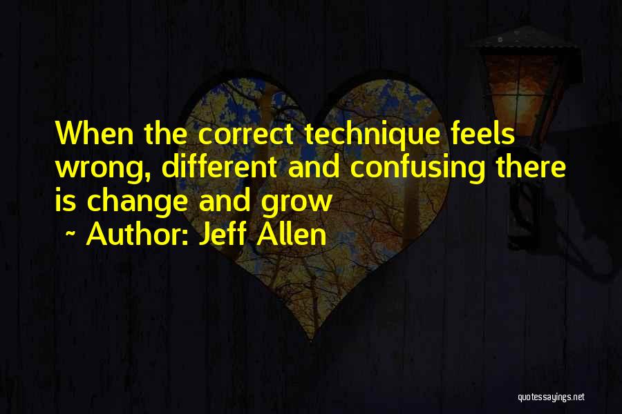 Jeff Allen Quotes: When The Correct Technique Feels Wrong, Different And Confusing There Is Change And Grow