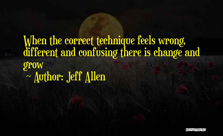 Jeff Allen Quotes: When The Correct Technique Feels Wrong, Different And Confusing There Is Change And Grow