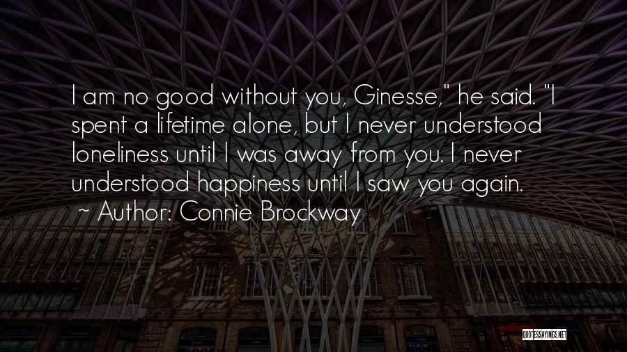 Connie Brockway Quotes: I Am No Good Without You, Ginesse, He Said. I Spent A Lifetime Alone, But I Never Understood Loneliness Until