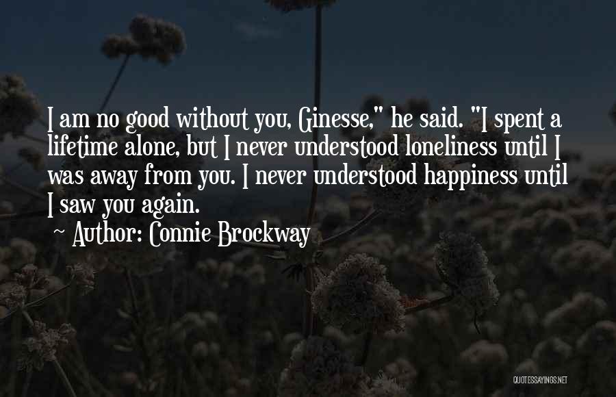 Connie Brockway Quotes: I Am No Good Without You, Ginesse, He Said. I Spent A Lifetime Alone, But I Never Understood Loneliness Until