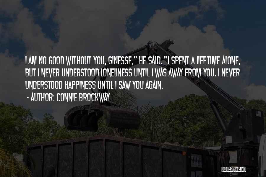 Connie Brockway Quotes: I Am No Good Without You, Ginesse, He Said. I Spent A Lifetime Alone, But I Never Understood Loneliness Until