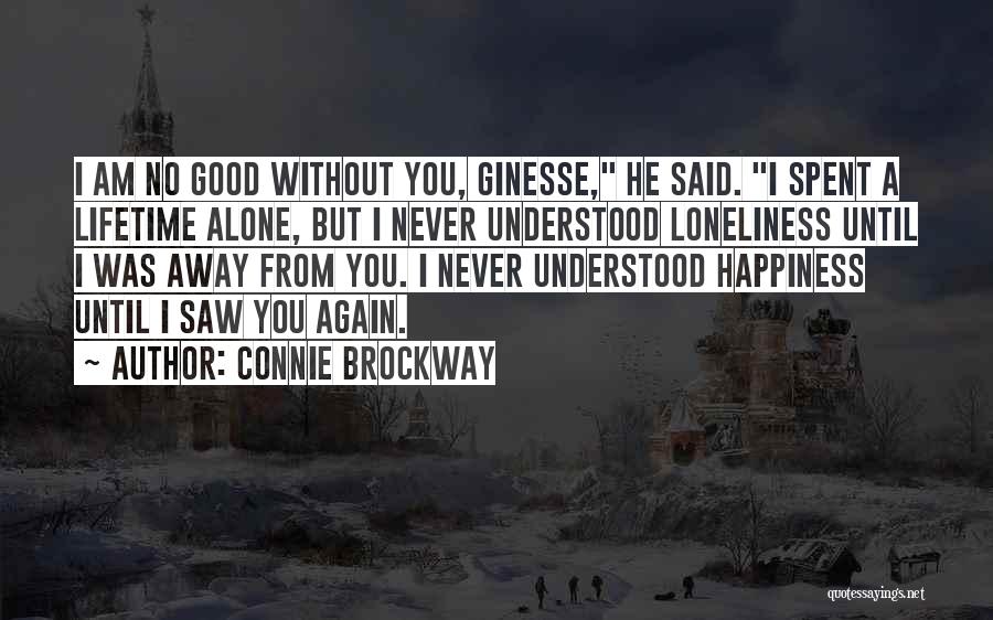 Connie Brockway Quotes: I Am No Good Without You, Ginesse, He Said. I Spent A Lifetime Alone, But I Never Understood Loneliness Until