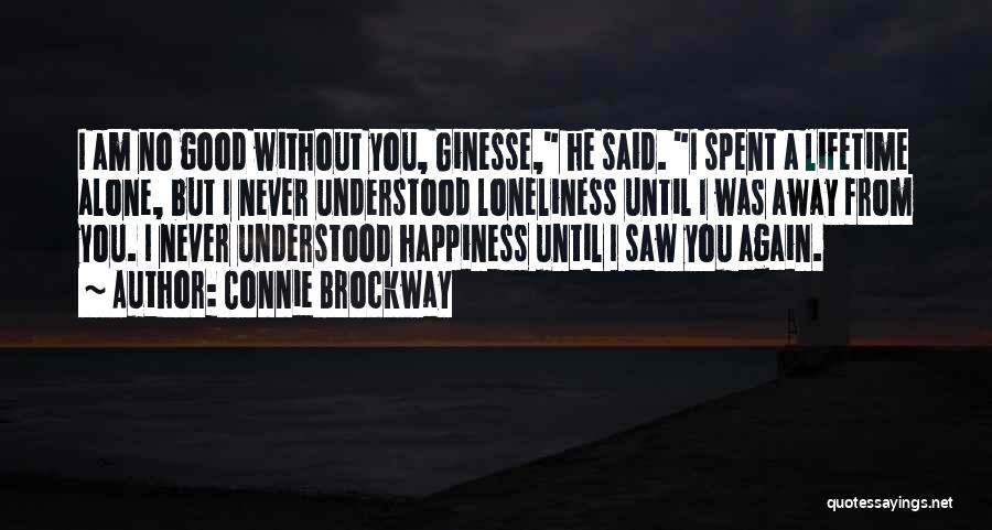 Connie Brockway Quotes: I Am No Good Without You, Ginesse, He Said. I Spent A Lifetime Alone, But I Never Understood Loneliness Until