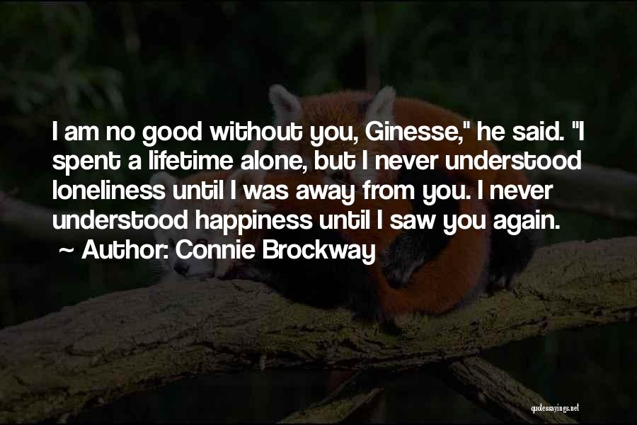 Connie Brockway Quotes: I Am No Good Without You, Ginesse, He Said. I Spent A Lifetime Alone, But I Never Understood Loneliness Until