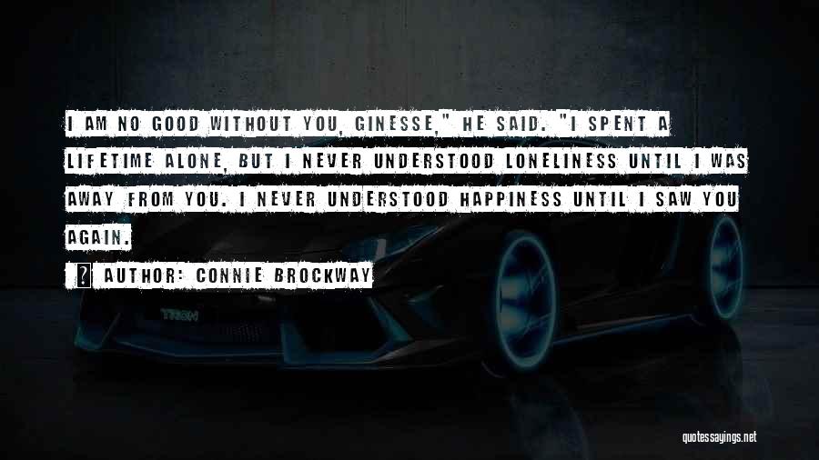 Connie Brockway Quotes: I Am No Good Without You, Ginesse, He Said. I Spent A Lifetime Alone, But I Never Understood Loneliness Until