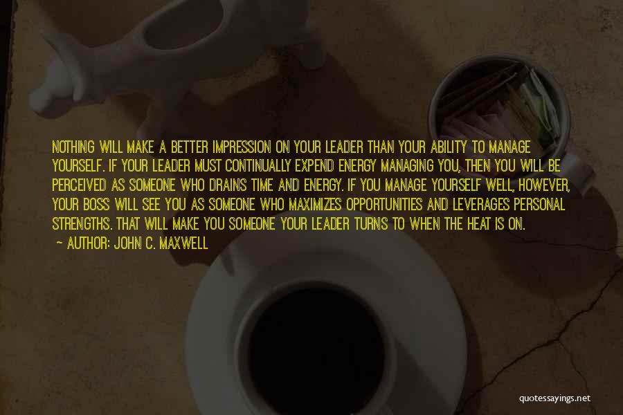 John C. Maxwell Quotes: Nothing Will Make A Better Impression On Your Leader Than Your Ability To Manage Yourself. If Your Leader Must Continually