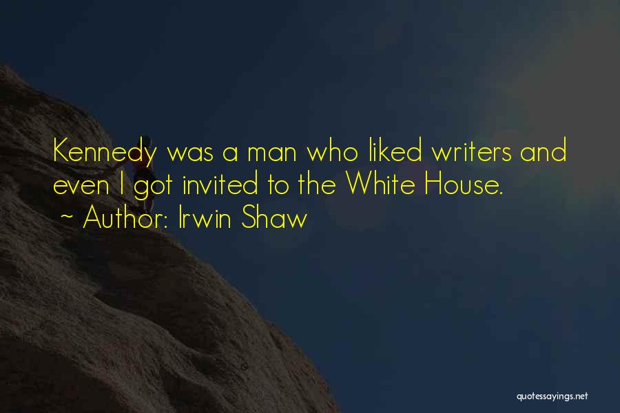 Irwin Shaw Quotes: Kennedy Was A Man Who Liked Writers And Even I Got Invited To The White House.