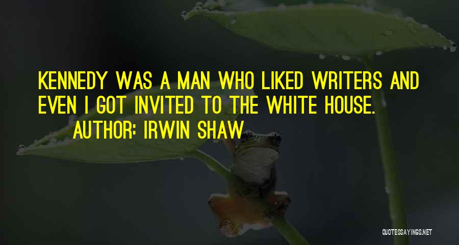 Irwin Shaw Quotes: Kennedy Was A Man Who Liked Writers And Even I Got Invited To The White House.