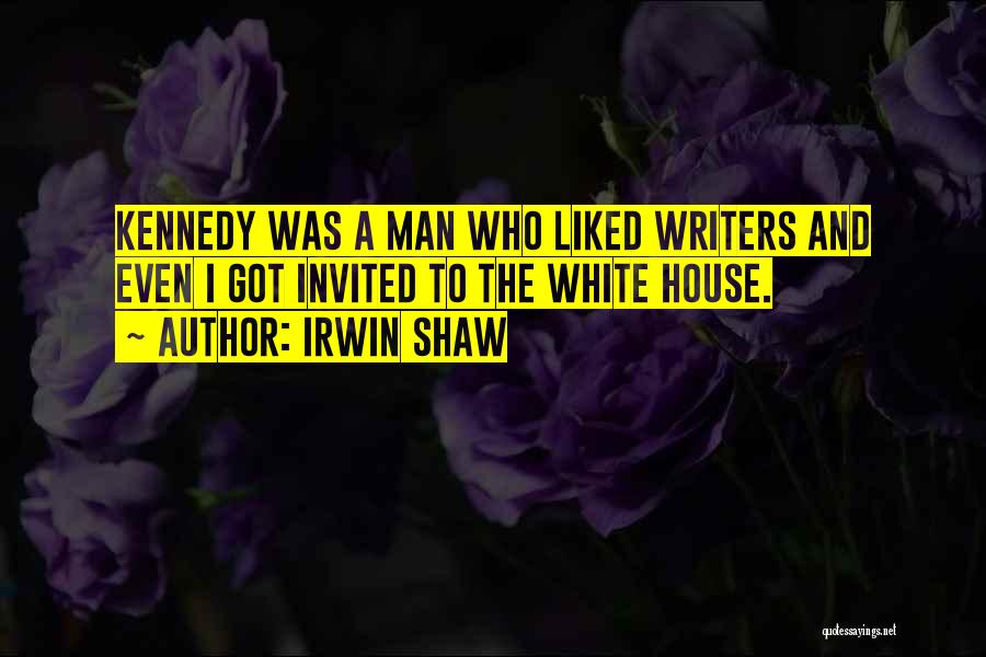 Irwin Shaw Quotes: Kennedy Was A Man Who Liked Writers And Even I Got Invited To The White House.
