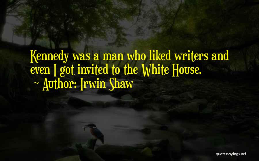 Irwin Shaw Quotes: Kennedy Was A Man Who Liked Writers And Even I Got Invited To The White House.