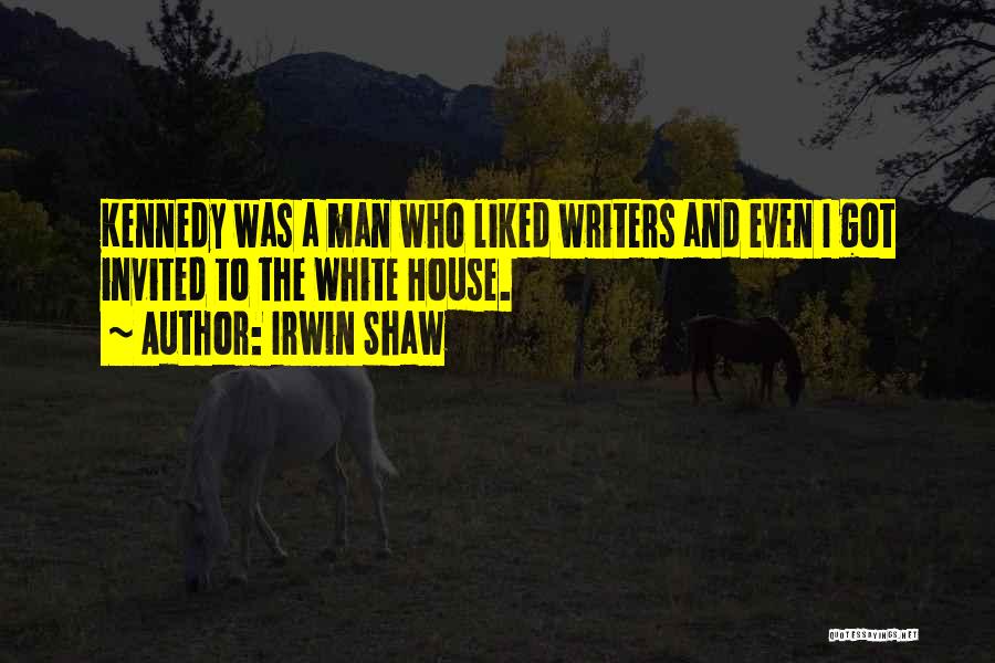 Irwin Shaw Quotes: Kennedy Was A Man Who Liked Writers And Even I Got Invited To The White House.