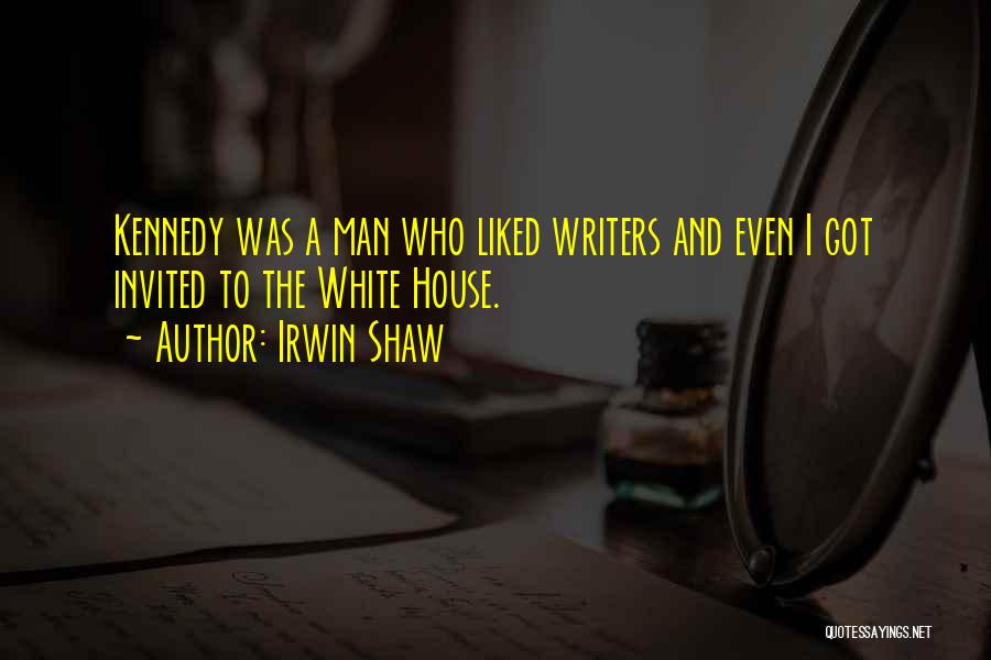 Irwin Shaw Quotes: Kennedy Was A Man Who Liked Writers And Even I Got Invited To The White House.