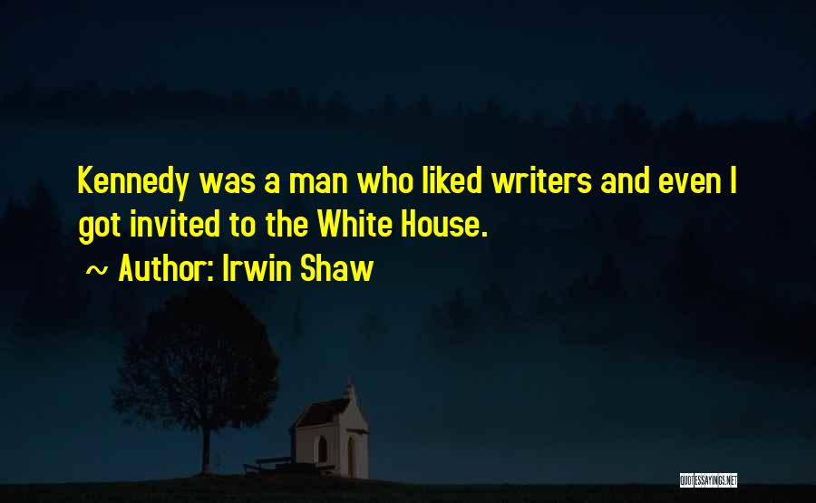 Irwin Shaw Quotes: Kennedy Was A Man Who Liked Writers And Even I Got Invited To The White House.
