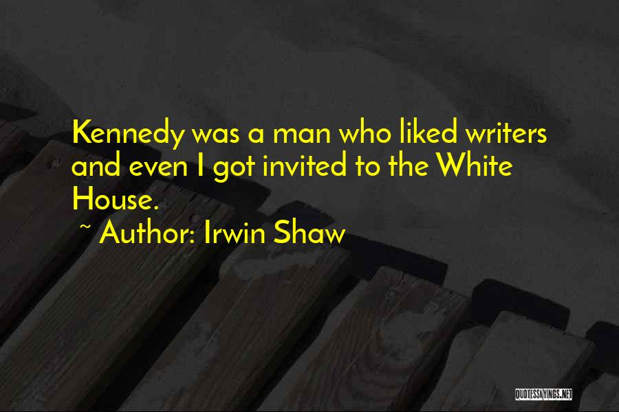 Irwin Shaw Quotes: Kennedy Was A Man Who Liked Writers And Even I Got Invited To The White House.
