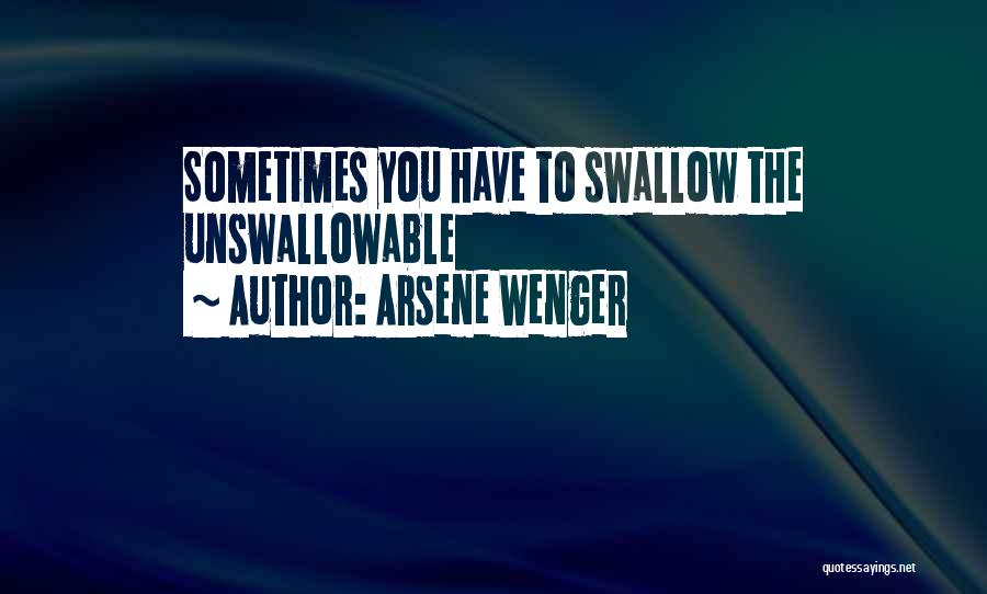 Arsene Wenger Quotes: Sometimes You Have To Swallow The Unswallowable