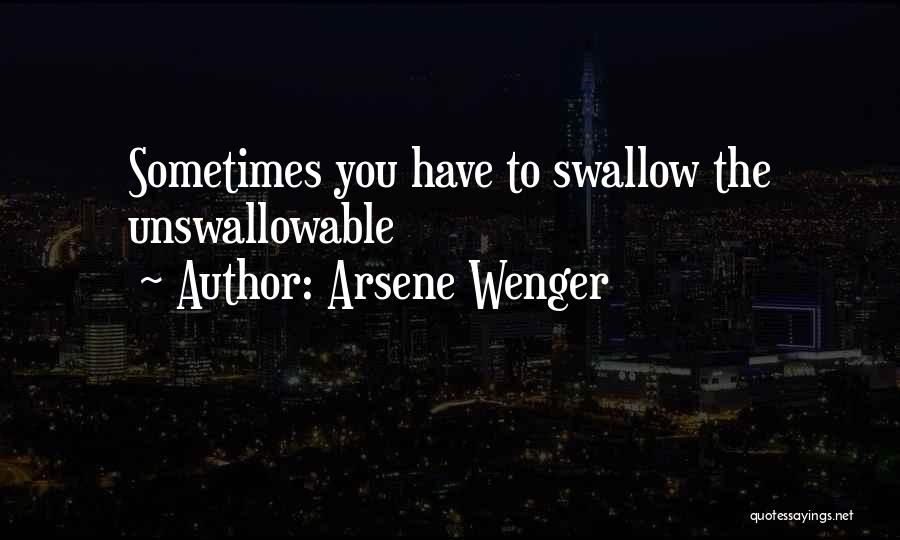 Arsene Wenger Quotes: Sometimes You Have To Swallow The Unswallowable