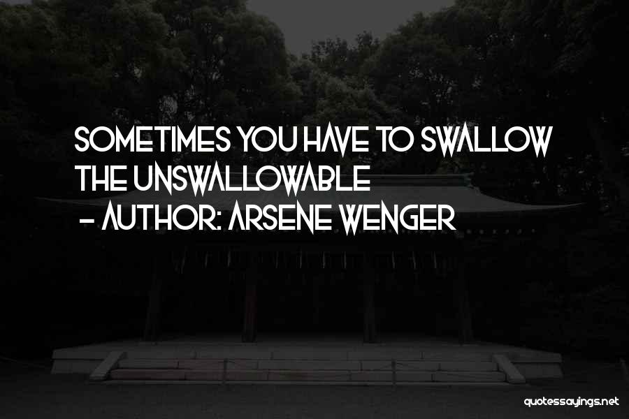 Arsene Wenger Quotes: Sometimes You Have To Swallow The Unswallowable