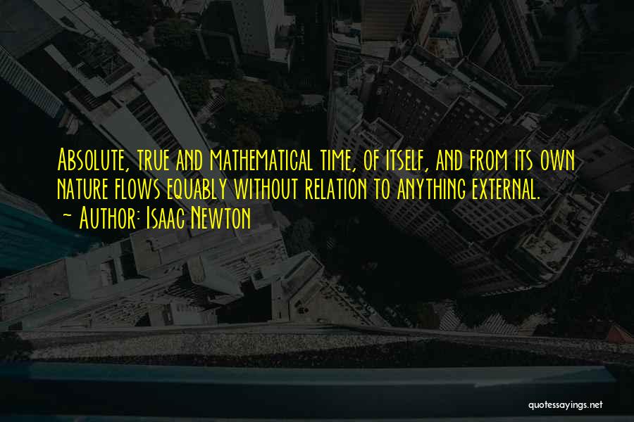 Isaac Newton Quotes: Absolute, True And Mathematical Time, Of Itself, And From Its Own Nature Flows Equably Without Relation To Anything External.