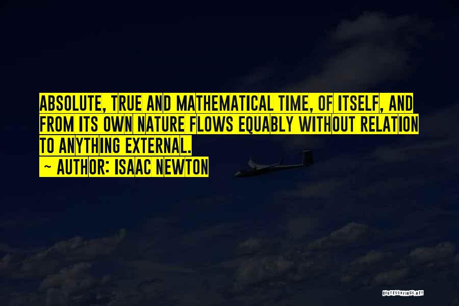 Isaac Newton Quotes: Absolute, True And Mathematical Time, Of Itself, And From Its Own Nature Flows Equably Without Relation To Anything External.