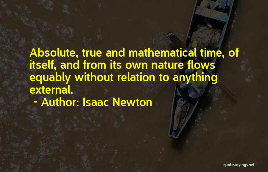 Isaac Newton Quotes: Absolute, True And Mathematical Time, Of Itself, And From Its Own Nature Flows Equably Without Relation To Anything External.