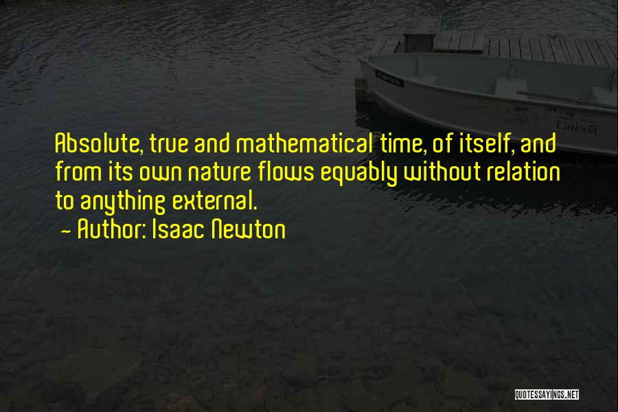Isaac Newton Quotes: Absolute, True And Mathematical Time, Of Itself, And From Its Own Nature Flows Equably Without Relation To Anything External.