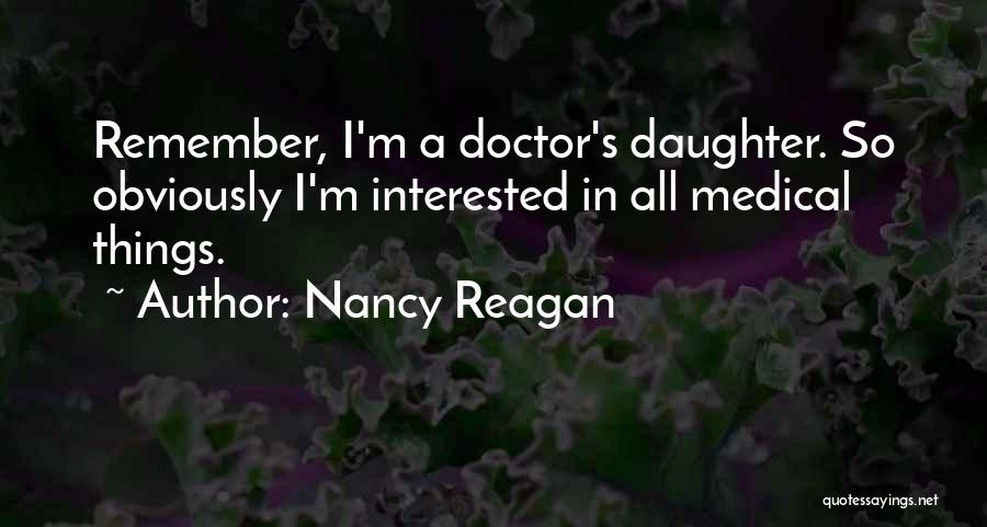 Nancy Reagan Quotes: Remember, I'm A Doctor's Daughter. So Obviously I'm Interested In All Medical Things.