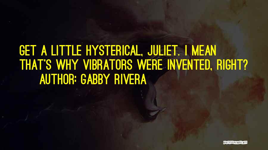 Gabby Rivera Quotes: Get A Little Hysterical, Juliet. I Mean That's Why Vibrators Were Invented, Right?