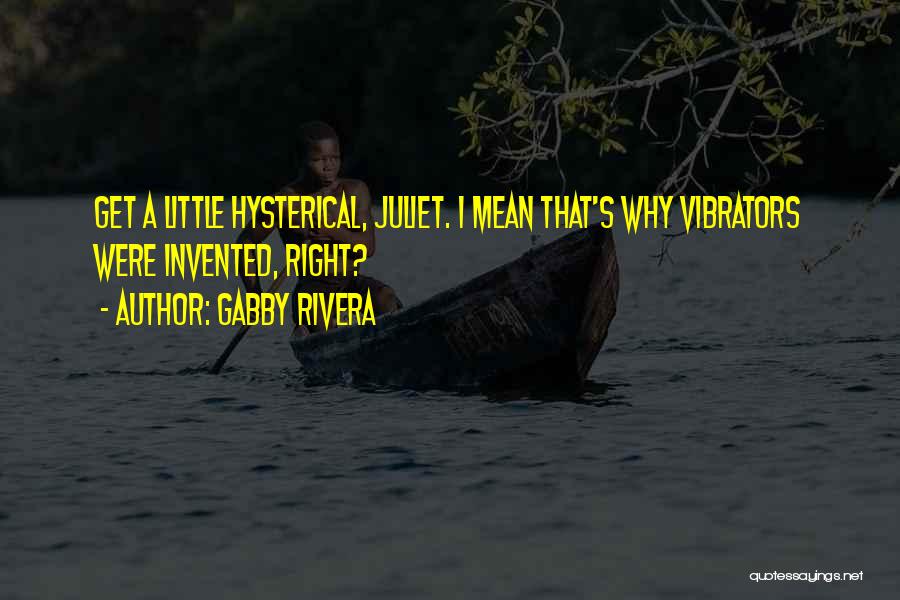 Gabby Rivera Quotes: Get A Little Hysterical, Juliet. I Mean That's Why Vibrators Were Invented, Right?