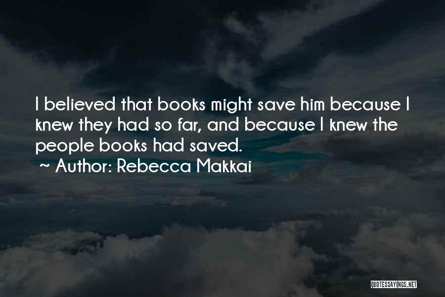 Rebecca Makkai Quotes: I Believed That Books Might Save Him Because I Knew They Had So Far, And Because I Knew The People