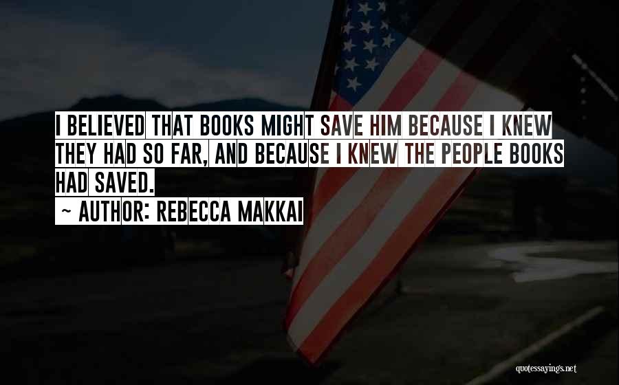 Rebecca Makkai Quotes: I Believed That Books Might Save Him Because I Knew They Had So Far, And Because I Knew The People