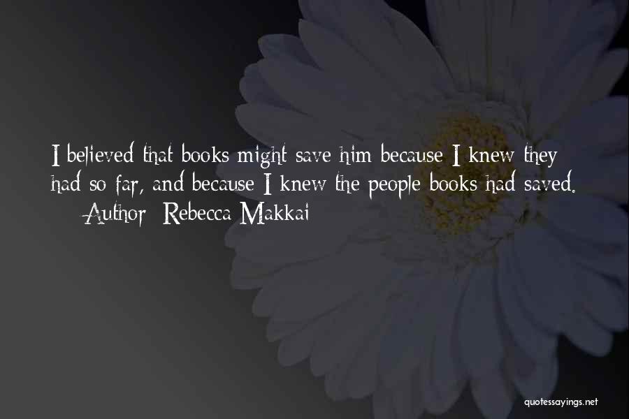 Rebecca Makkai Quotes: I Believed That Books Might Save Him Because I Knew They Had So Far, And Because I Knew The People