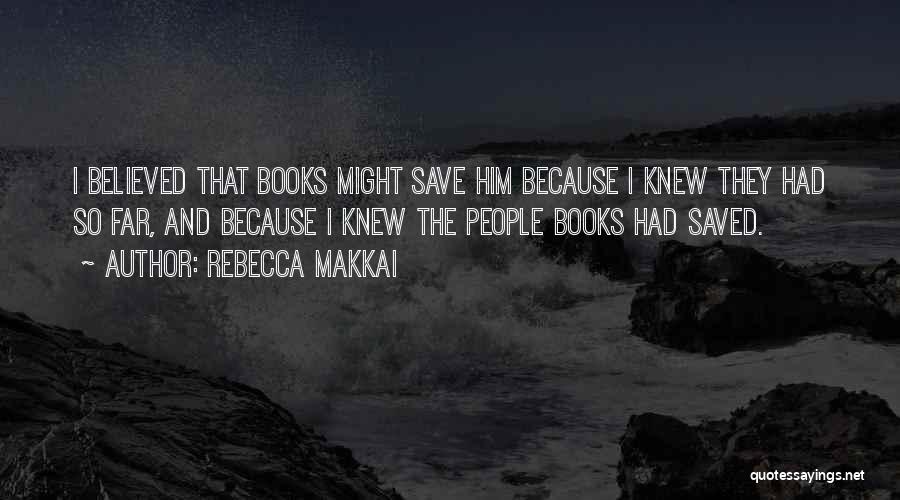 Rebecca Makkai Quotes: I Believed That Books Might Save Him Because I Knew They Had So Far, And Because I Knew The People