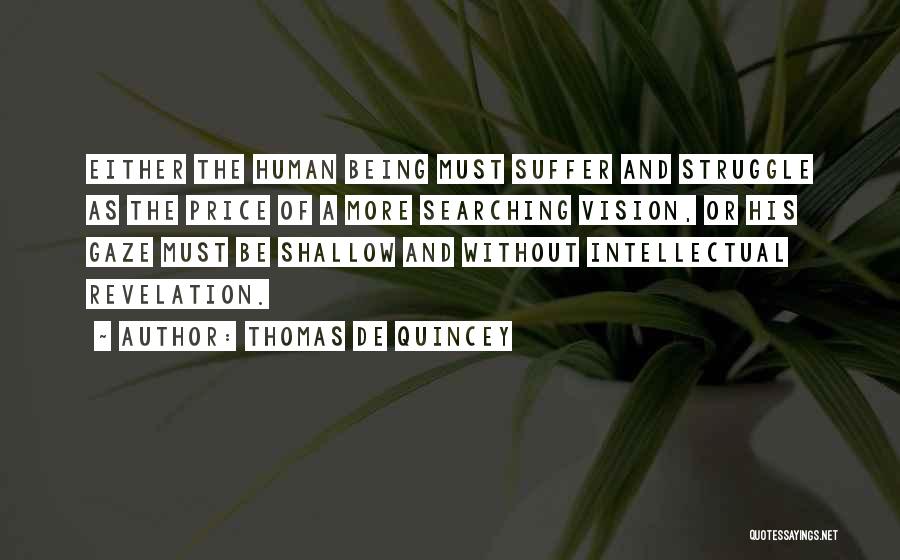Thomas De Quincey Quotes: Either The Human Being Must Suffer And Struggle As The Price Of A More Searching Vision, Or His Gaze Must