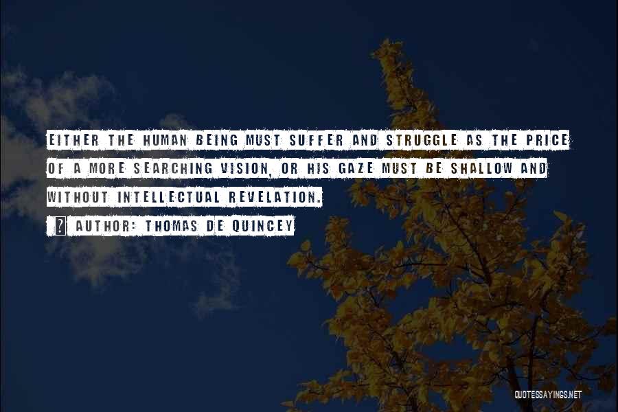 Thomas De Quincey Quotes: Either The Human Being Must Suffer And Struggle As The Price Of A More Searching Vision, Or His Gaze Must